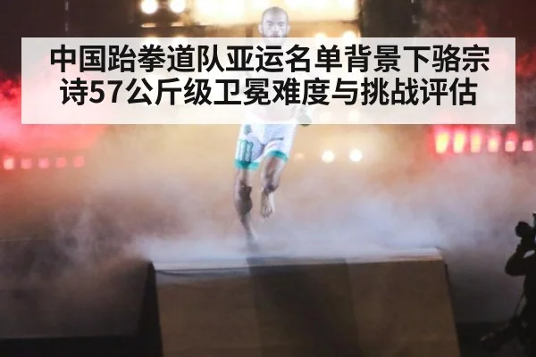 中国跆拳道队亚运名单背景下骆宗诗57公斤级卫冕难度与挑战评估