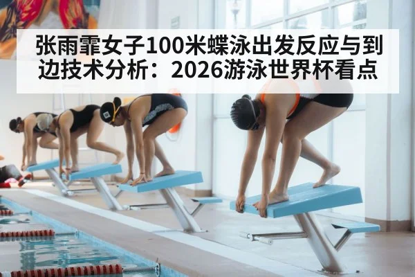 张雨霏女子100米蝶泳出发反应与到边技术分析:2026游泳世界杯看点