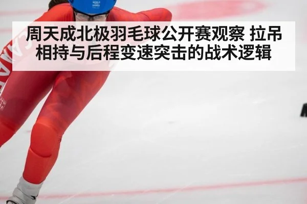 周天成北极羽毛球公开赛观察 拉吊相持与后程变速突击的战术逻辑